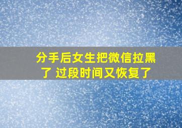 分手后女生把微信拉黑了 过段时间又恢复了